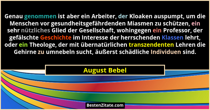 Genau genommen ist aber ein Arbeiter, der Kloaken auspumpt, um die Menschen vor gesundheitsgefährdenden Miasmen zu schützen, ein sehr n... - August Bebel