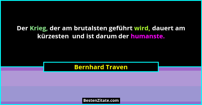 Der Krieg, der am brutalsten geführt wird, dauert am kürzesten  und ist darum der humanste.... - Bernhard Traven