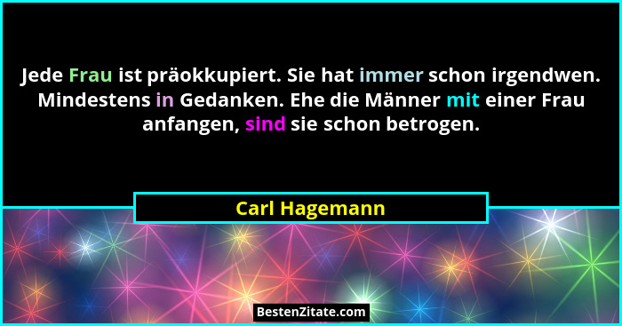 Jede Frau ist präokkupiert. Sie hat immer schon irgendwen. Mindestens in Gedanken. Ehe die Männer mit einer Frau anfangen, sind sie sc... - Carl Hagemann