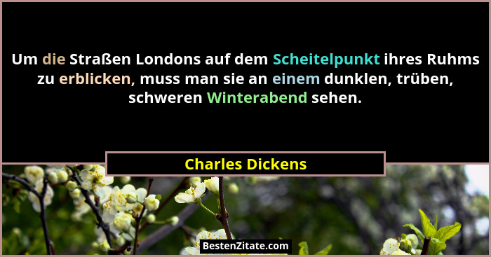 Um die Straßen Londons auf dem Scheitelpunkt ihres Ruhms zu erblicken, muss man sie an einem dunklen, trüben, schweren Winterabend s... - Charles Dickens