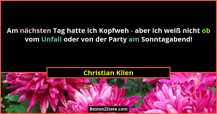 Am nächsten Tag hatte ich Kopfweh - aber ich weiß nicht ob vom Unfall oder von der Party am Sonntagabend!... - Christian Klien