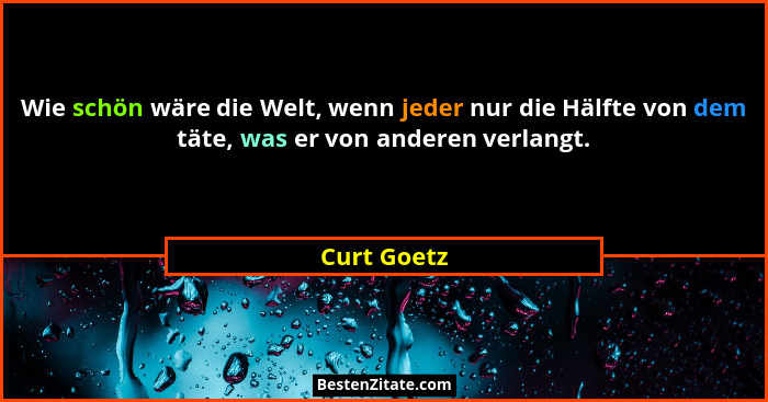 Wie schön wäre die Welt, wenn jeder nur die Hälfte von dem täte, was er von anderen verlangt.... - Curt Goetz