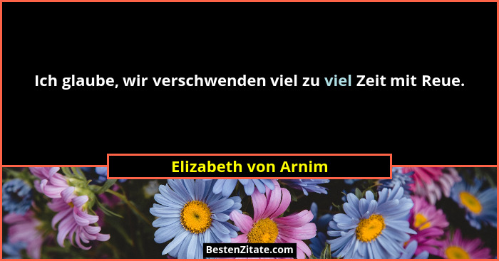 Ich glaube, wir verschwenden viel zu viel Zeit mit Reue.... - Elizabeth von Arnim