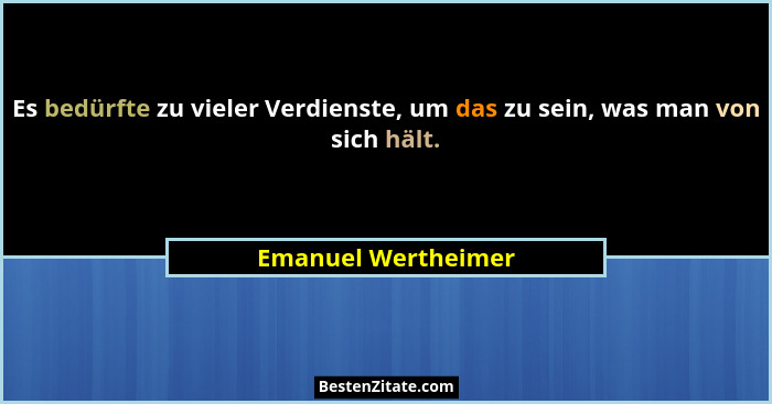 Es bedürfte zu vieler Verdienste, um das zu sein, was man von sich hält.... - Emanuel Wertheimer