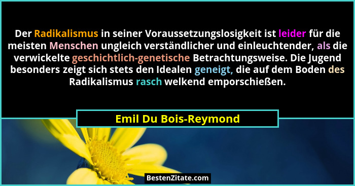 Der Radikalismus in seiner Voraussetzungslosigkeit ist leider für die meisten Menschen ungleich verständlicher und einleuchtend... - Emil Du Bois-Reymond