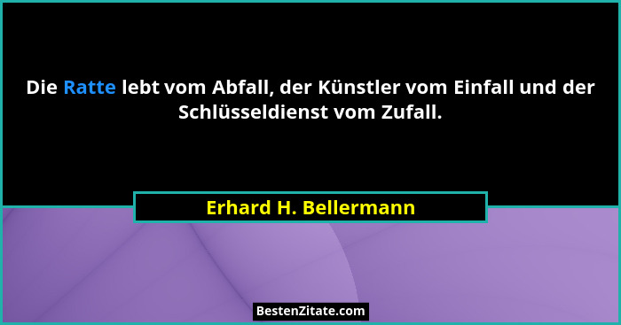 Die Ratte lebt vom Abfall, der Künstler vom Einfall und der Schlüsseldienst vom Zufall.... - Erhard H. Bellermann