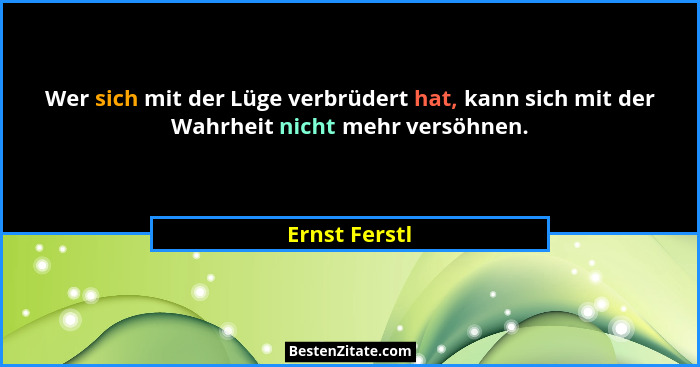 Wer sich mit der Lüge verbrüdert hat, kann sich mit der Wahrheit nicht mehr versöhnen.... - Ernst Ferstl