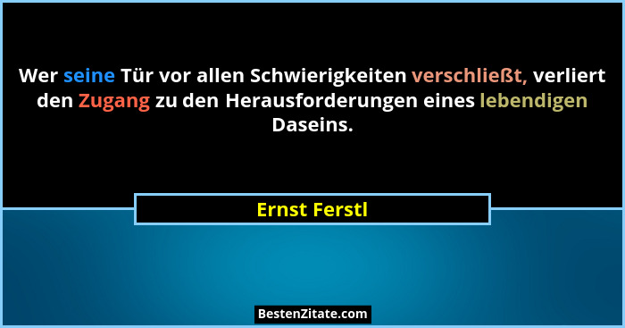 Wer seine Tür vor allen Schwierigkeiten verschließt, verliert den Zugang zu den Herausforderungen eines lebendigen Daseins.... - Ernst Ferstl
