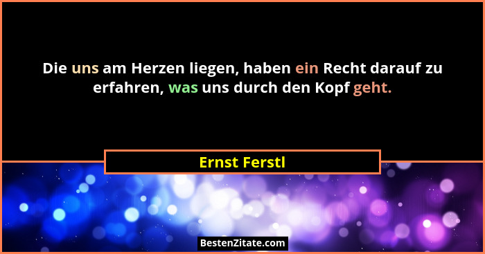Die uns am Herzen liegen, haben ein Recht darauf zu erfahren, was uns durch den Kopf geht.... - Ernst Ferstl