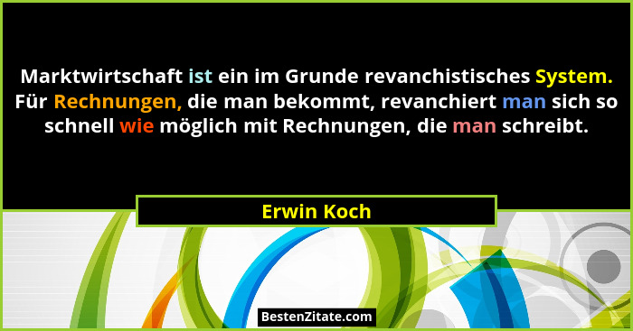 Marktwirtschaft ist ein im Grunde revanchistisches System. Für Rechnungen, die man bekommt, revanchiert man sich so schnell wie möglich m... - Erwin Koch