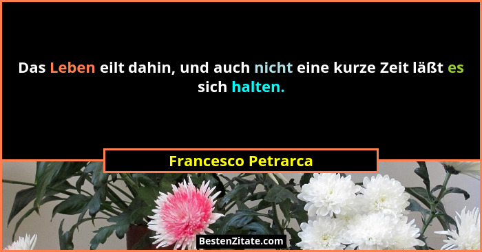 Das Leben eilt dahin, und auch nicht eine kurze Zeit läßt es sich halten.... - Francesco Petrarca