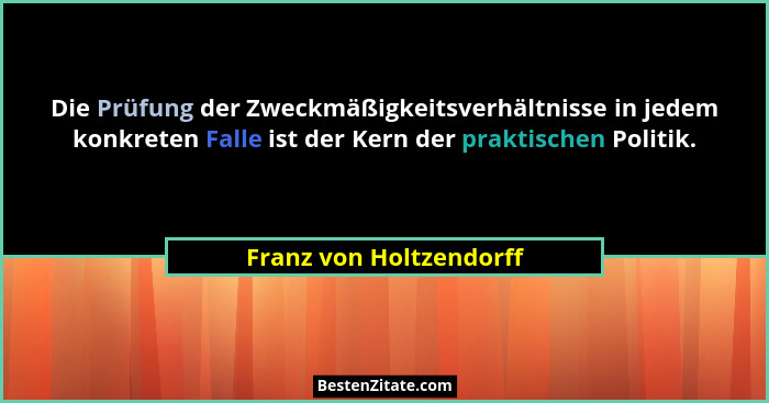 Die Prüfung der Zweckmäßigkeitsverhältnisse in jedem konkreten Falle ist der Kern der praktischen Politik.... - Franz von Holtzendorff