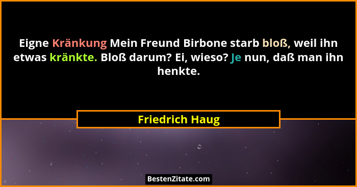 Eigne Kränkung Mein Freund Birbone starb bloß, weil ihn etwas kränkte. Bloß darum? Ei, wieso? Je nun, daß man ihn henkte.... - Friedrich Haug
