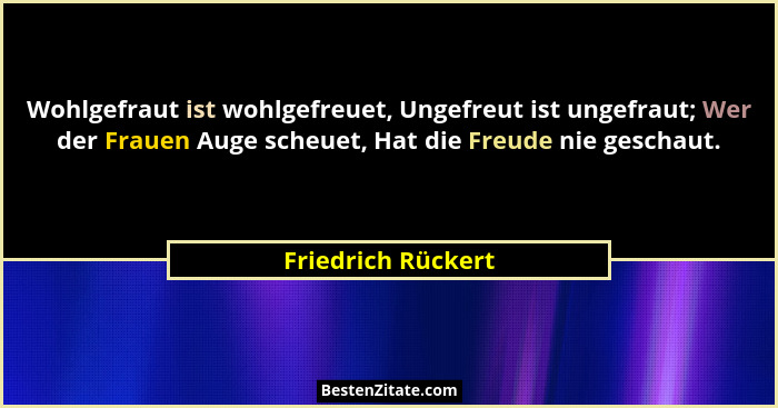 Wohlgefraut ist wohlgefreuet, Ungefreut ist ungefraut; Wer der Frauen Auge scheuet, Hat die Freude nie geschaut.... - Friedrich Rückert