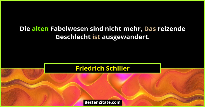 Die alten Fabelwesen sind nicht mehr, Das reizende Geschlecht ist ausgewandert.... - Friedrich Schiller