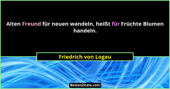 Alten Freund für neuen wandeln, heißt für Früchte Blumen handeln.... - Friedrich von Logau