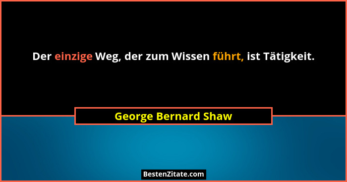 Der einzige Weg, der zum Wissen führt, ist Tätigkeit.... - George Bernard Shaw