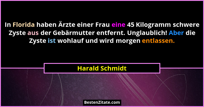 In Florida haben Ärzte einer Frau eine 45 Kilogramm schwere Zyste aus der Gebärmutter entfernt. Unglaublich! Aber die Zyste ist wohla... - Harald Schmidt