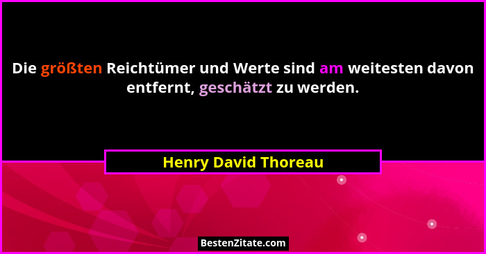 Die größten Reichtümer und Werte sind am weitesten davon entfernt, geschätzt zu werden.... - Henry David Thoreau