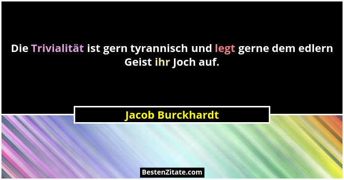 Die Trivialität ist gern tyrannisch und legt gerne dem edlern Geist ihr Joch auf.... - Jacob Burckhardt