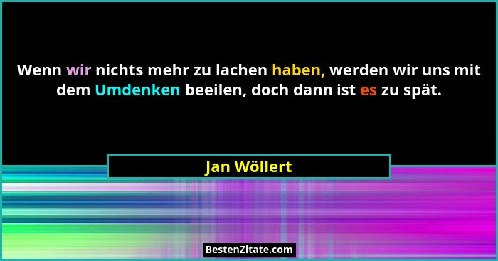 Wenn wir nichts mehr zu lachen haben, werden wir uns mit dem Umdenken beeilen, doch dann ist es zu spät.... - Jan Wöllert
