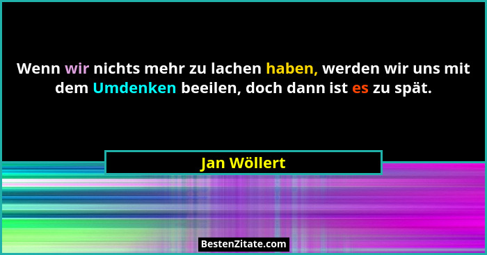 Wenn wir nichts mehr zu lachen haben, werden wir uns mit dem Umdenken beeilen, doch dann ist es zu spät.... - Jan Wöllert