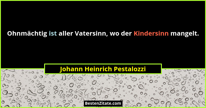 Ohnmächtig ist aller Vatersinn, wo der Kindersinn mangelt.... - Johann Heinrich Pestalozzi