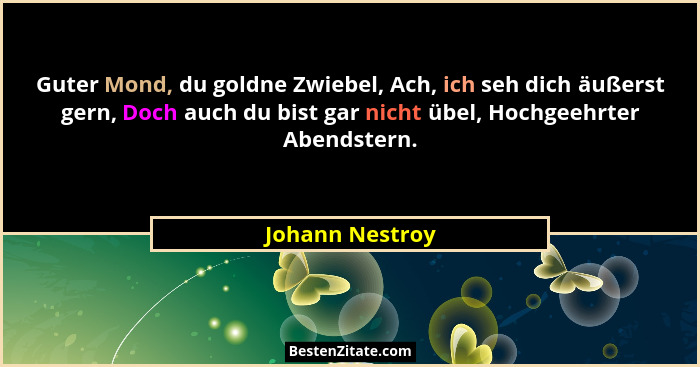 Guter Mond, du goldne Zwiebel, Ach, ich seh dich äußerst gern, Doch auch du bist gar nicht übel, Hochgeehrter Abendstern.... - Johann Nestroy