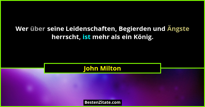 Wer über seine Leidenschaften, Begierden und Ängste herrscht, ist mehr als ein König.... - John Milton