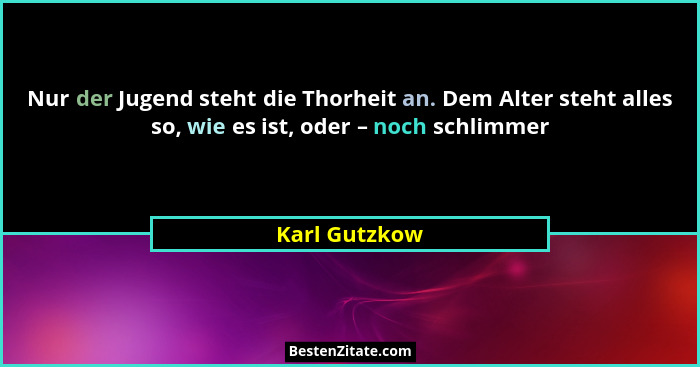 Nur der Jugend steht die Thorheit an. Dem Alter steht alles so, wie es ist, oder – noch schlimmer... - Karl Gutzkow