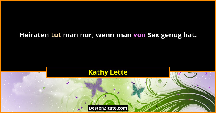 Heiraten tut man nur, wenn man von Sex genug hat.... - Kathy Lette