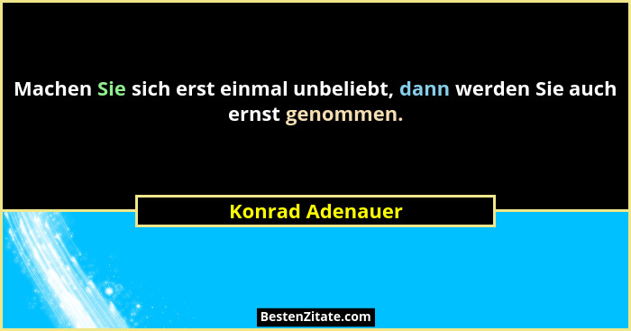 Machen Sie sich erst einmal unbeliebt, dann werden Sie auch ernst genommen.... - Konrad Adenauer