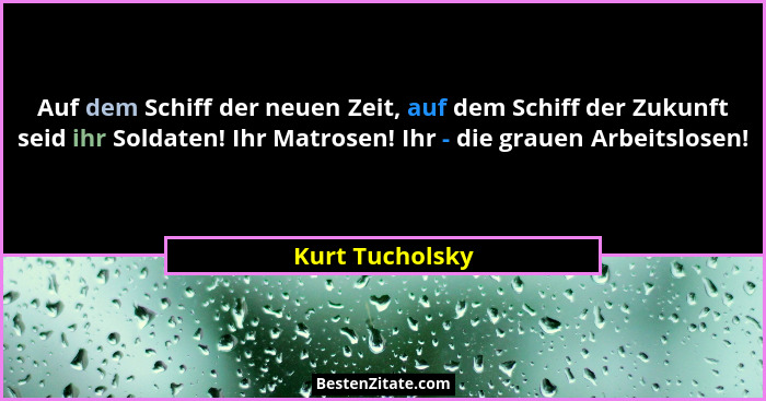 Auf dem Schiff der neuen Zeit, auf dem Schiff der Zukunft seid ihr Soldaten! Ihr Matrosen! Ihr - die grauen Arbeitslosen!... - Kurt Tucholsky