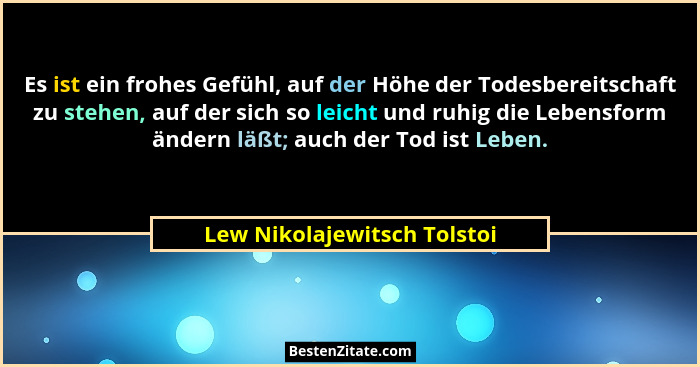 Es ist ein frohes Gefühl, auf der Höhe der Todesbereitschaft zu stehen, auf der sich so leicht und ruhig die Lebensform ä... - Lew Nikolajewitsch Tolstoi