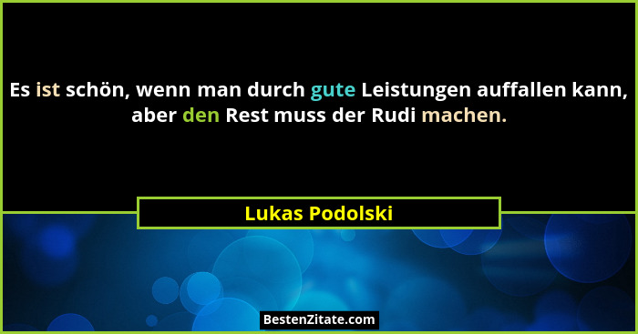 Es ist schön, wenn man durch gute Leistungen auffallen kann, aber den Rest muss der Rudi machen.... - Lukas Podolski