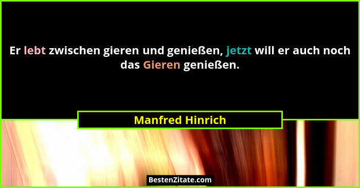 Er lebt zwischen gieren und genießen, jetzt will er auch noch das Gieren genießen.... - Manfred Hinrich