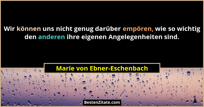 Wir können uns nicht genug darüber empören, wie so wichtig den anderen ihre eigenen Angelegenheiten sind.... - Marie von Ebner-Eschenbach