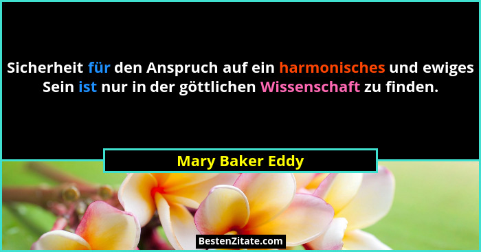 Sicherheit für den Anspruch auf ein harmonisches und ewiges Sein ist nur in der göttlichen Wissenschaft zu finden.... - Mary Baker Eddy