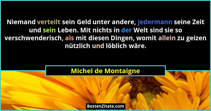 Niemand verteilt sein Geld unter andere, jedermann seine Zeit und sein Leben. Mit nichts in der Welt sind sie so verschwenderisc... - Michel de Montaigne