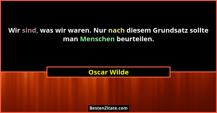 Wir sind, was wir waren. Nur nach diesem Grundsatz sollte man Menschen beurteilen.... - Oscar Wilde