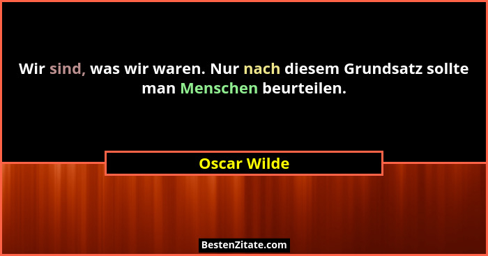 Wir sind, was wir waren. Nur nach diesem Grundsatz sollte man Menschen beurteilen.... - Oscar Wilde