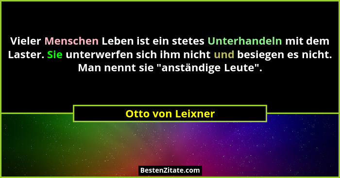 Vieler Menschen Leben ist ein stetes Unterhandeln mit dem Laster. Sie unterwerfen sich ihm nicht und besiegen es nicht. Man nennt s... - Otto von Leixner