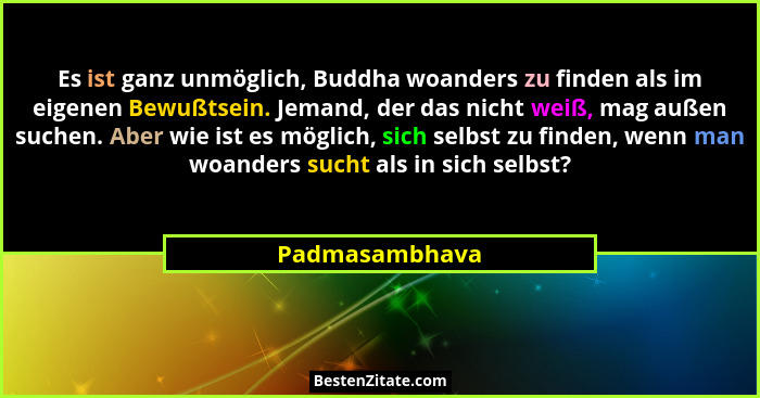 Es ist ganz unmöglich, Buddha woanders zu finden als im eigenen Bewußtsein. Jemand, der das nicht weiß, mag außen suchen. Aber wie ist... - Padmasambhava