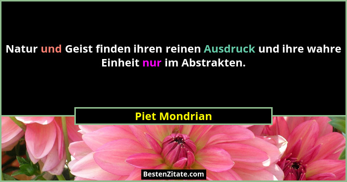 Natur und Geist finden ihren reinen Ausdruck und ihre wahre Einheit nur im Abstrakten.... - Piet Mondrian