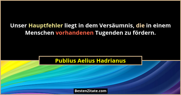 Unser Hauptfehler liegt in dem Versäumnis, die in einem Menschen vorhandenen Tugenden zu fördern.... - Publius Aelius Hadrianus