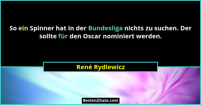 So ein Spinner hat in der Bundesliga nichts zu suchen. Der sollte für den Oscar nominiert werden.... - René Rydlewicz