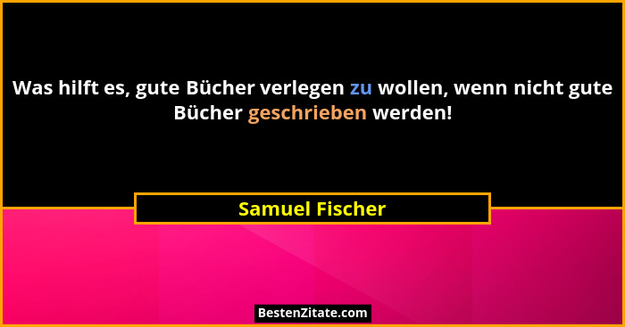 Was hilft es, gute Bücher verlegen zu wollen, wenn nicht gute Bücher geschrieben werden!... - Samuel Fischer
