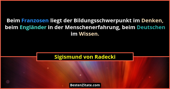 Beim Franzosen liegt der Bildungsschwerpunkt im Denken, beim Engländer in der Menschenerfahrung, beim Deutschen im Wissen.... - Sigismund von Radecki