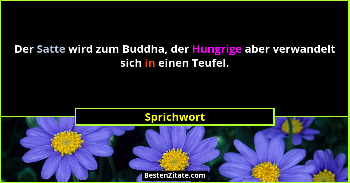 Der Satte wird zum Buddha, der Hungrige aber verwandelt sich in einen Teufel.... - Sprichwort