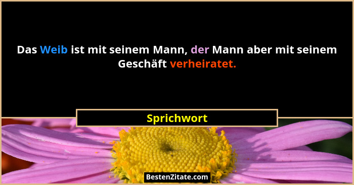 Das Weib ist mit seinem Mann, der Mann aber mit seinem Geschäft verheiratet.... - Sprichwort